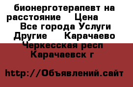 бионерготерапевт на расстояние  › Цена ­ 1 000 - Все города Услуги » Другие   . Карачаево-Черкесская респ.,Карачаевск г.